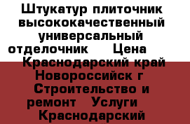 Штукатур-плиточник,высококачественный универсальный отделочник . › Цена ­ 700 - Краснодарский край, Новороссийск г. Строительство и ремонт » Услуги   . Краснодарский край